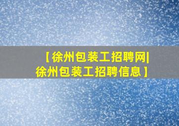 【徐州包装工招聘网|徐州包装工招聘信息】